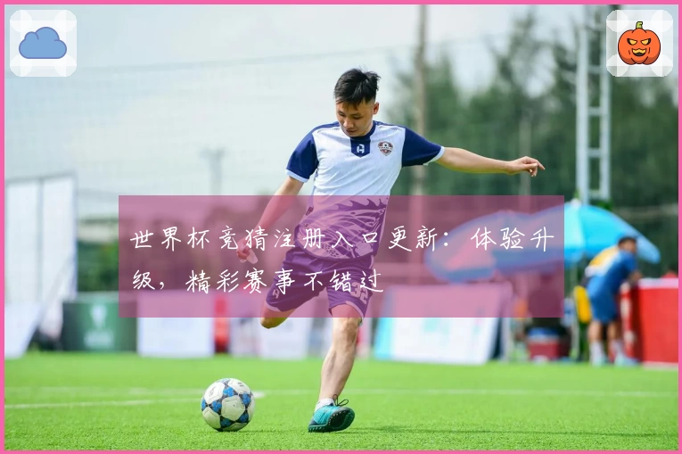 世界杯竞猜注册入口更新：体验升级，精彩赛事不错过