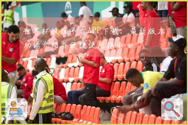 世界杯投注平台APP下载：最新版本功能介绍与便捷使用指南