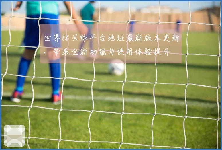 世界杯买球平台地址最新版本更新，带来全新功能与使用体验提升