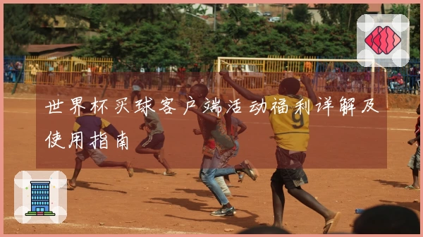 世界杯买球客户端活动福利详解及使用指南