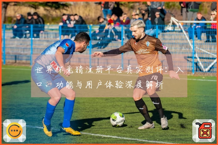 世界杯竞猜注册平台真实测评：入口、功能与用户体验深度解析