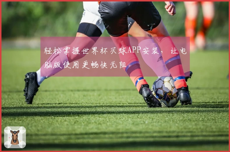 轻松掌握世界杯买球APP安装，让电脑版使用更畅快无阻
