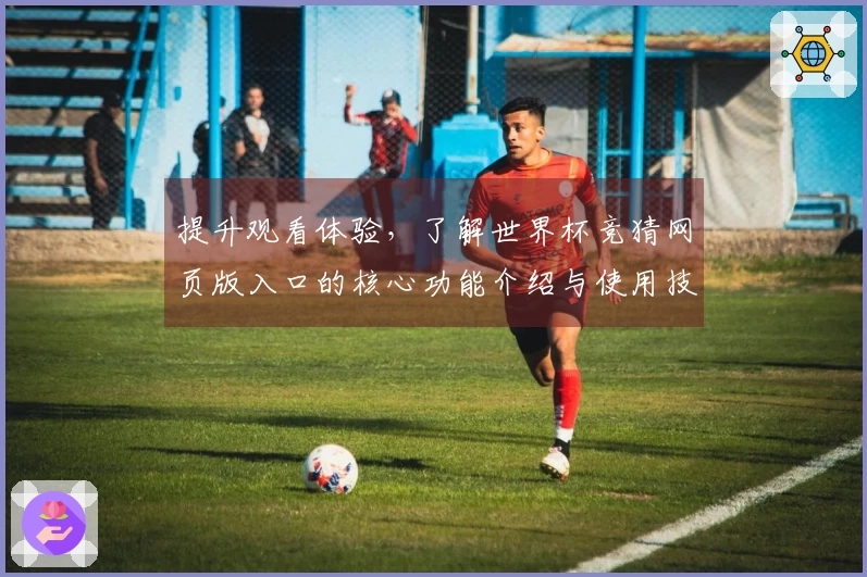 提升观看体验，了解世界杯竞猜网页版入口的核心功能介绍与使用技巧