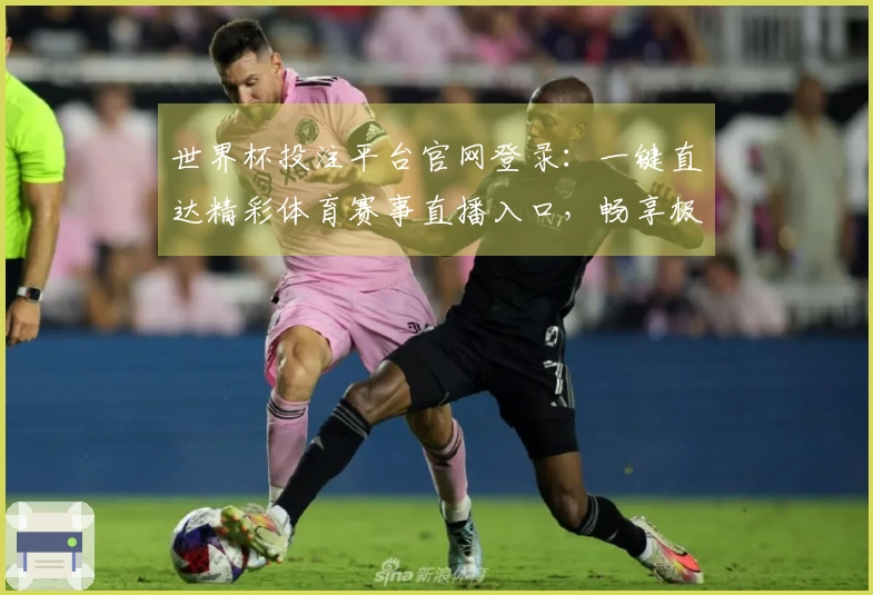 世界杯投注平台官网登录：一键直达精彩体育赛事直播入口，畅享极速观赛体验