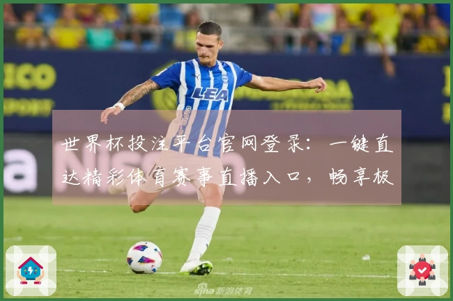 世界杯投注平台官网登录：一键直达精彩体育赛事直播入口，畅享极速观赛体验